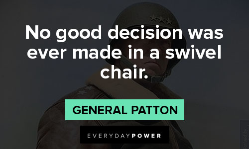 General Patton quotes that no good decision was ever made in a swivel chair.