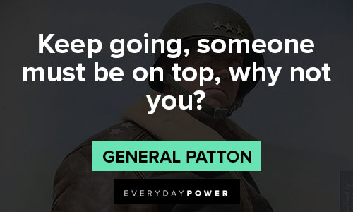 General Patton quotes about keep going, someone must be on top, why not you
