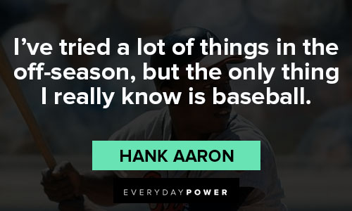 Hank Aaron quotes on i’ve tried a lot of things in the off-season, but the only thing I really know is baseball