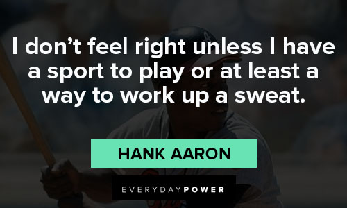 Hank Aaron quotes that i don’t feel right unless I have a sport to play or at least a way to work up a sweat