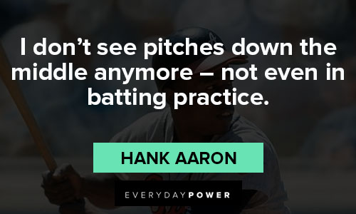 Hank Aaron - I don't see pitches down the middle anymore 