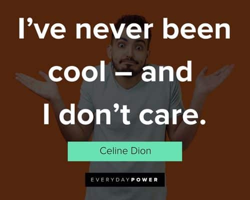 “I don’t care” quotes about I've never been cool - and I don't care