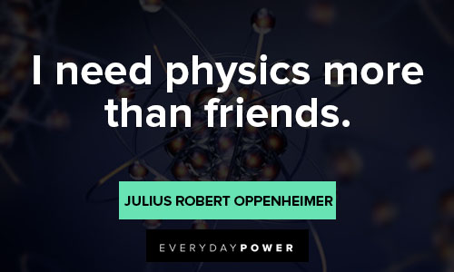 Julius Robert Oppenheimer quotes on i need physics more than friends