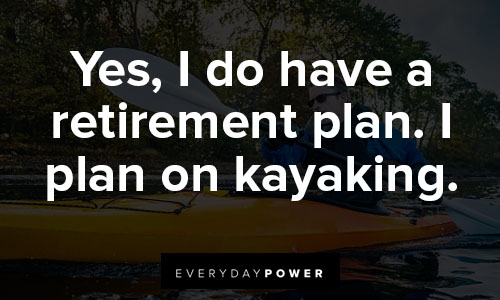 kayaking quotes for yes, I do have a retirement plan. I plan on kayaking