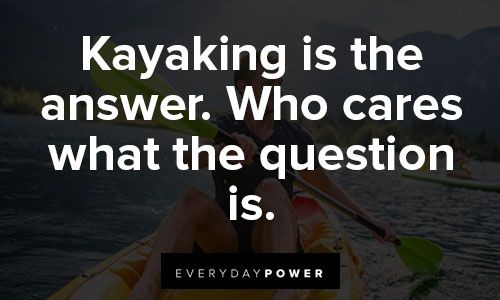 kayaking quotes on kayaking is the answer. Who cares what the question is