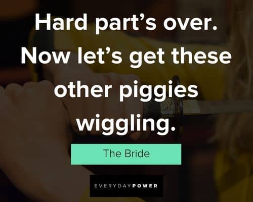 Kill Bill quotes about hard part's over. Now let's get these other piggies wiggling