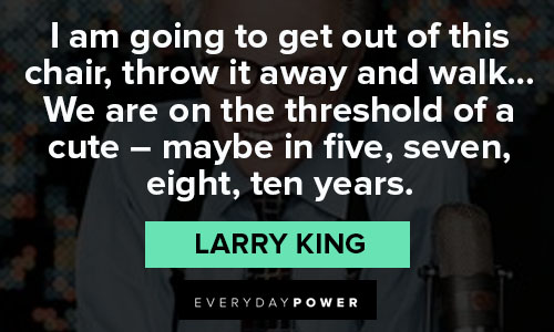 Larry King quotes on i am going to get out of this chair, throw it away and walk