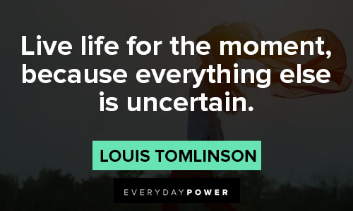 louis tomlinson quotes on live life for the moment, because everything else is uncertain