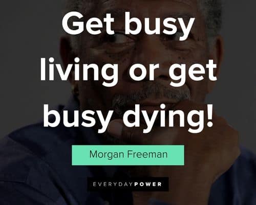 morgan freeman quotes about get busy living or get busy dying