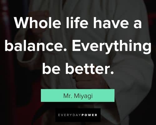 Mr. Miyagi quotes on balance about whole life hae a balance. Everything be better
