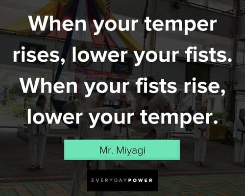 Mr. Miyagi quotes about when your temper rises, lower your fists, when your fists rise, lower your temper