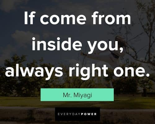 Mr. Miyagi quotes of if come from inside you, always right one