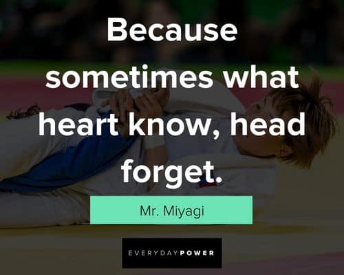 Mr. Miyagi quotes on because sometimes what heart know, head forget
