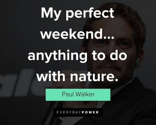 Paul Walker quotes about my perfect weekend... anything to do with nature