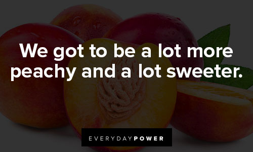 peach quotes about we got to be a lot more peachy and a lot sweeter