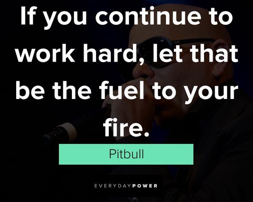 Pitbull quotes about if you continue to work hard, let that be the fuel to your fire