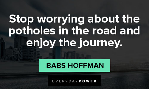 Stop worrying about the potholes in the road and enjoy the journey.