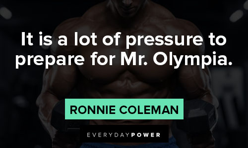 ronnie coleman quotes about it is a lot of pressure to prepare for Mr. Olympia