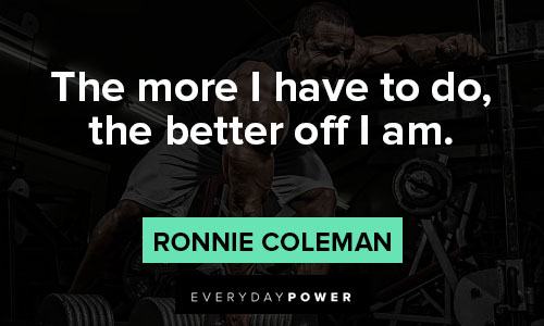 ronnie coleman quotes on the more I have to do, the better off I am