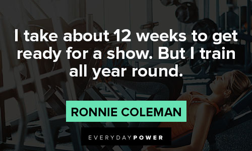 ronnie coleman quotes on i take about 12 weeks to get ready for a show. But I train all year round