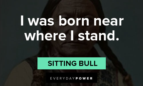 sitting bull quotes on i was born near where I stand