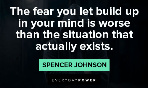 Spencer Johnson Quotes that the fear you let build up in your mind is worse than the situation that actually exists