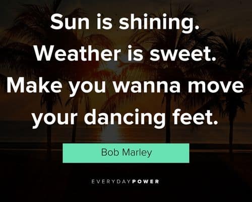 Bob Marley quote: Sun is shining. Weather is sweet. Make you wanna move