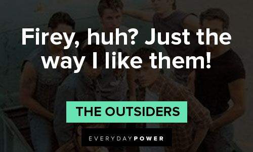 "The Outsiders" quotes about firey, huh? Just the way I like them