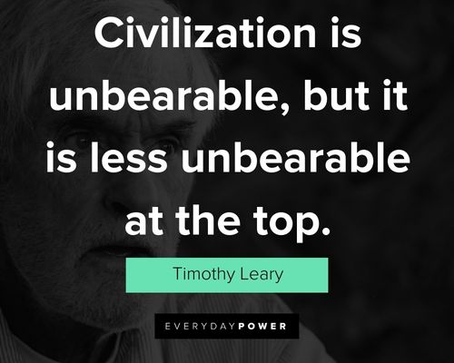 Timothy Leary quotes of civilization is unbearable, but it is less unbearable at the top