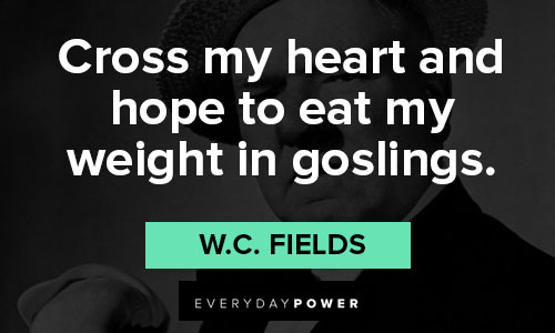 W.C. Fields quotes of cross my heart and hope to eat my weight in goslings