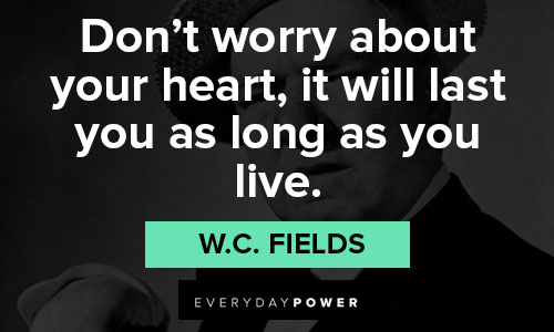 W.C. Fields quotes in don't worry about your heart, it will last you as long as you live.