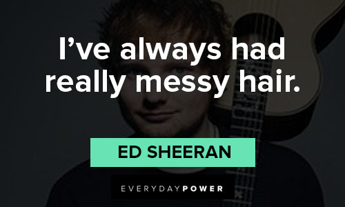 Ed Sheeran quotes about I've always had really messy hair