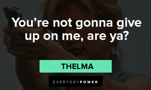 Thelma and Louise quotes about you’re not gonna give up on me, are ya