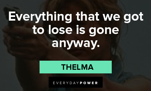 Thelma and Louise quotes about everything that we got to lose is gone anyway