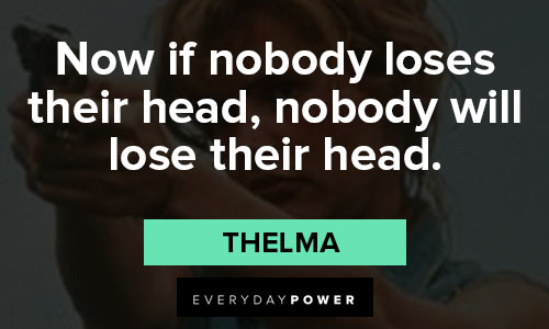 Thelma and Louise quotes about now if nobody loses their head, nobody will lose their head